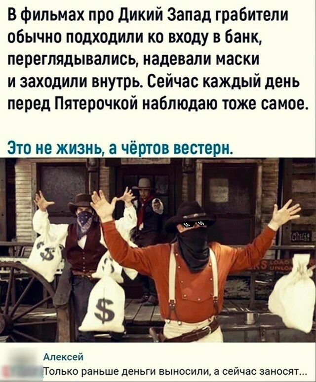 В фильмах про Дикий Запад грабители обычно подходили ко входу в банк переглядывались надевали маски и заходили внутрь Сейчас каждый день перед Пятерочкой наблюдаю тоже самое Это незнь а чёртов вестерн Алексей Полька раньше деньги выносили а сейчас заносят