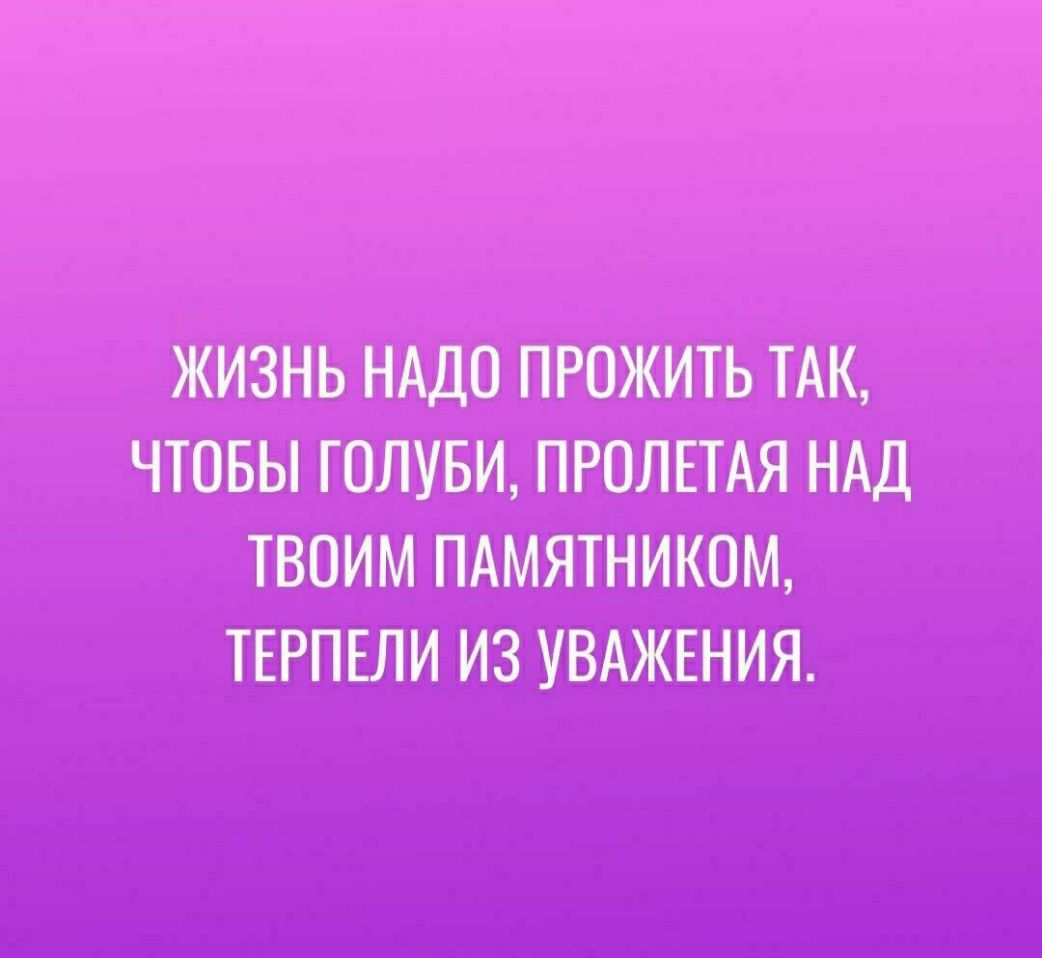 ЖИЗНЬ НАДО ПРОЖИТЬ ТАК ЧТОБЫ ГОЛУБИ ПРОЛЕТАЯ НАД ТВОИМ ПАМЯТНИКОМ ТЕРПЕЛИ ИЗ УВАЖЕНИЯ