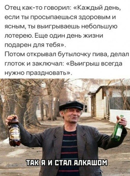 Отец както говорил Каждый день если ты просыпаешься здоровым и ясным ты выигрываешь небольшую лотерею Еще один день жизни подарен для тебя Потом открывал бутылочку пива делал ГПОТОК И ЗЭКПЮЧЭПЗ Выигрыш всеГДа нужно праздновать _