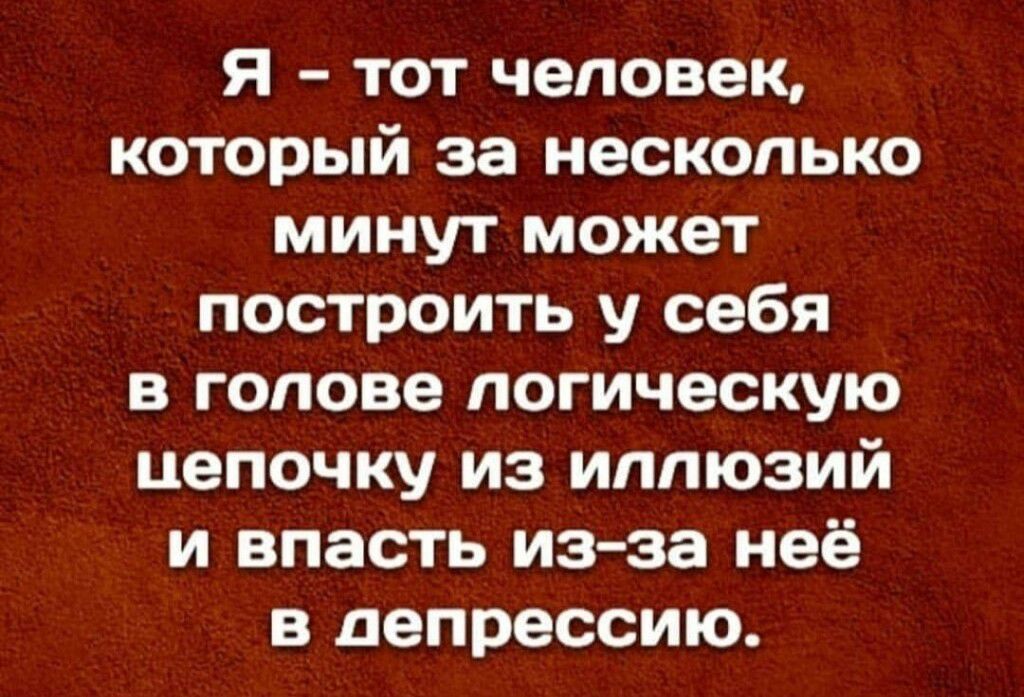 Я тот человек который за несколько минут может построить у себя в голове логическую цепочку из иллюзий и власть из за неё в депрессию
