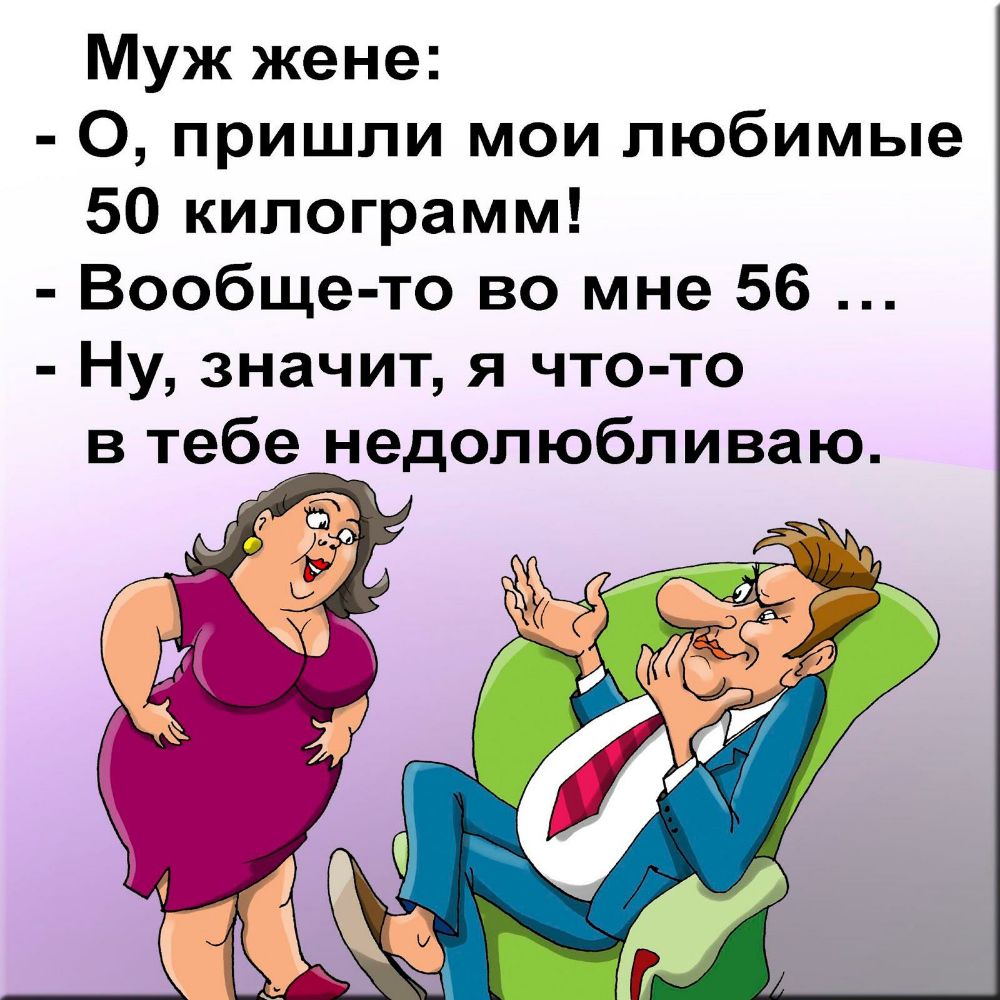 Муж жене О пришли мои любимые 50 килограмм Вообще то во мне 56 Ну значит я чтото в тебе недолюбливаю г