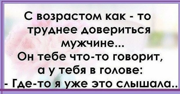 С возрастом как то труднее довериться мужчине Он тебе что то говорит а у тебя в гОАове Где то я же это АышаАа