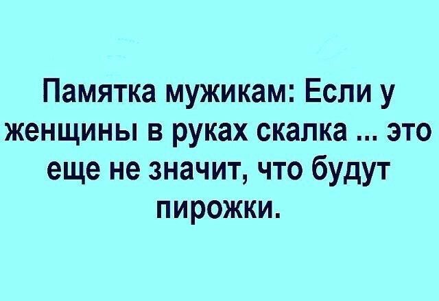 Памятка мужикам Если у женщины в руках скалка это еще не значит что будут пирожки