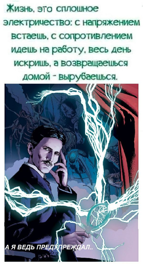 Жизнь ЭТО сплошное электричество с напряжением встаешь с сопротивлением идешь на работу весь день искришь а возвращаешься ДОМОЙ вырубаешься