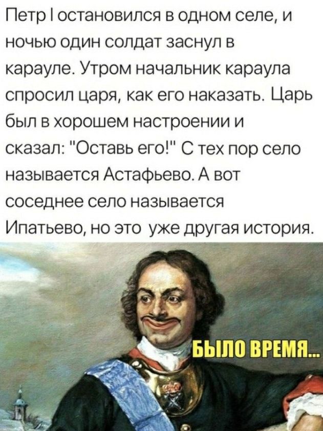 Петр остановился в одном селе и ночью один солдат заснул в карауле Утром начальник караула спросил царя как его наказать Царь был в хорошем настроении и сказал Оставь его С тех пор село называется Астафьево А вот соседнее село называется Ипатьево но это уже другая история і БЫП0 ВРЕМЯ