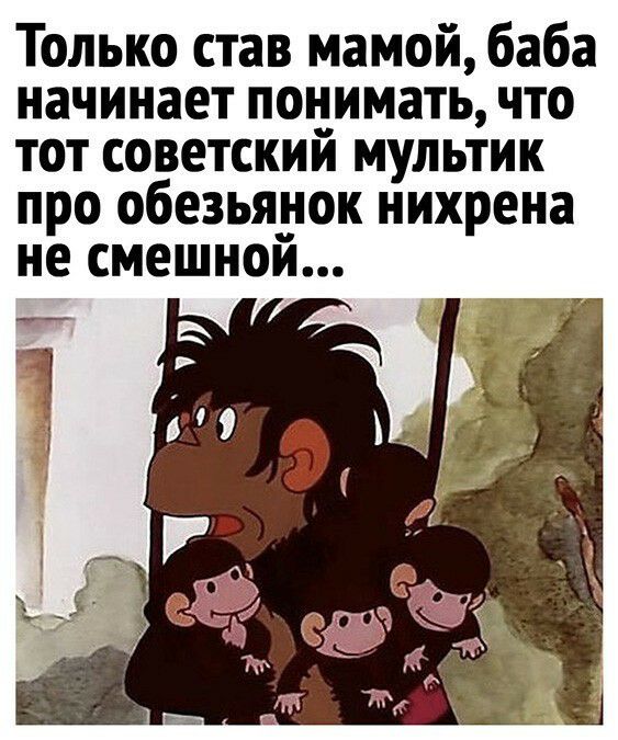 Только став мамой баба начинает понимать что тот советскии мультик про обезьяуок нихрена не смешнои