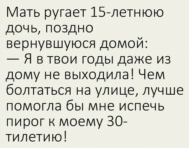 Мать ругает 15летнюю дочь поздно вернувшуюся домой Я в твои годы даже из дому не выходила Чем болтаться на улице лучше помогла бы мне испечь пирог к моему ЗО тилетию