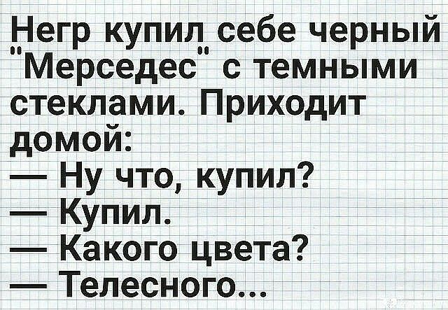 Негр купил себе черный Мерседес с темными стеклами Приходит домой Ну что купил Купил Какого цвета Телесного