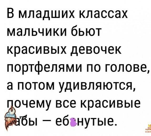 В младших классах мальчики бьют красивых девочек портфелями по голове а потом удивляются очему все красивые бы ебвнутые