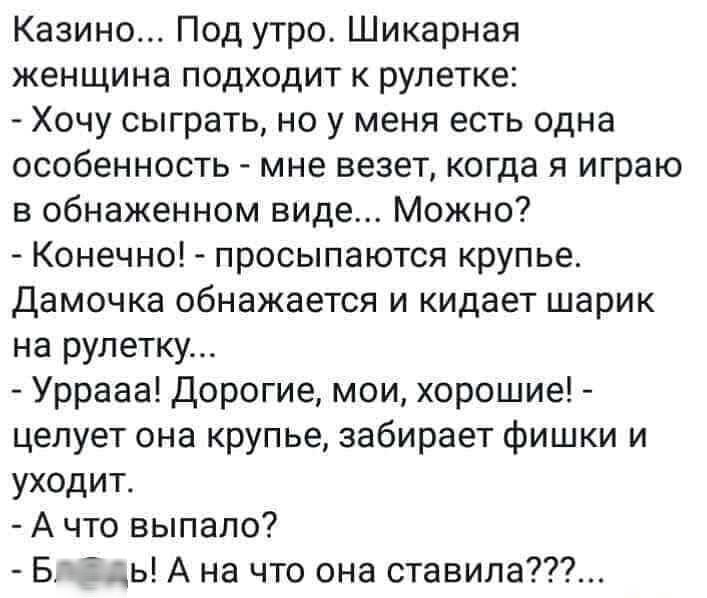 Казино Под утро Шикарная женщина подходит к рулетке Хочу сыграть но у меня есть одна особенность мне везет когда я играю в обнаженном виде Можно Конечно просыпаются крупье дамочка обнажается и кидает шарик на рулетку Уррааа Дорогие мои хорошие целует она крупье забирает фишки и уходит А что выпало Бі Заць А на что она ставила