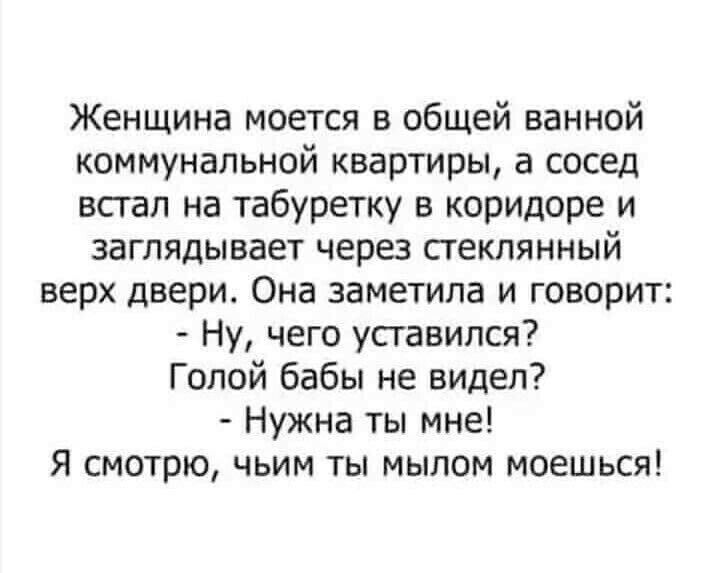 Женщина моется в общей ванной коммунальной квартиры а сосед встал на табуретку в коридоре и заглядывает через стеклянный верх двери Она заметила и говорит Ну чего усгавился Голой бабы не видел Нужна ты мне Я смотрю чьим ты мылом моешься