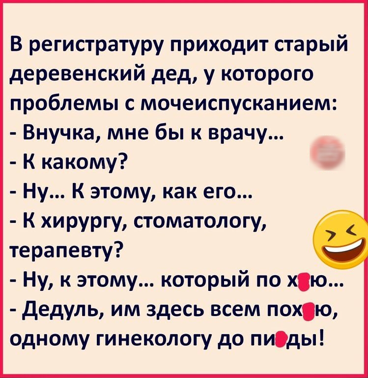 В регистратуру приходит старый деревенский дед у которого проблемы с мочеиспусканием Внучка мне бы к врачу К какому Ну К этому как его К хирургу стоматологу терапевту Ну к этому который по хю дедуль им здесь всем похю одному гинекологу до пиды