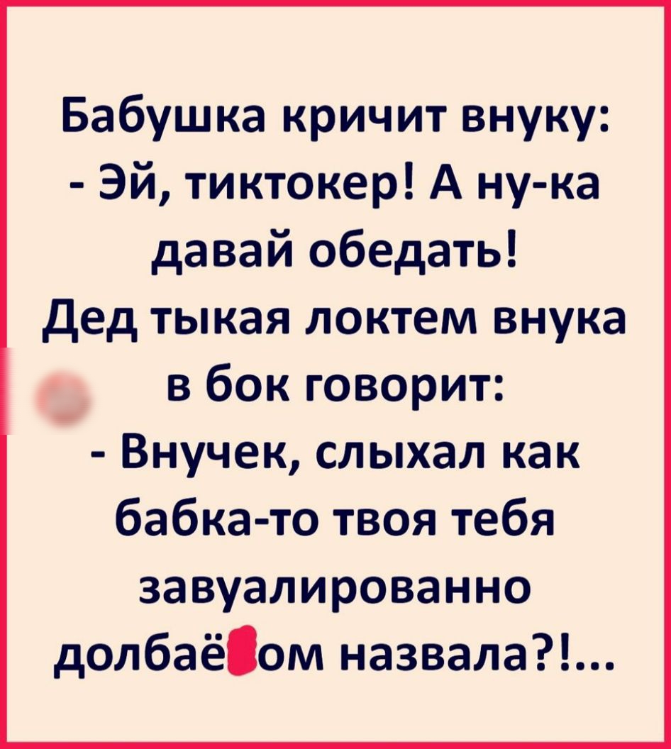 Бабушка кричит внуку Эй тиктокер А ну ка давай обедать дед тыкая локтем внука в бок говорит Внучек слыхал как бабка то твоя тебя завуалированно долбаёом назвала