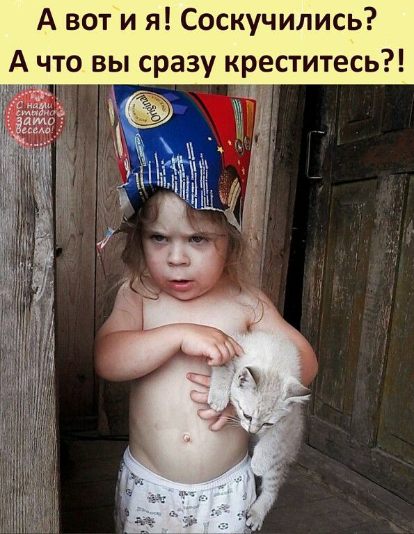 А вот и я Соскучились А что вы сразу креститесь
