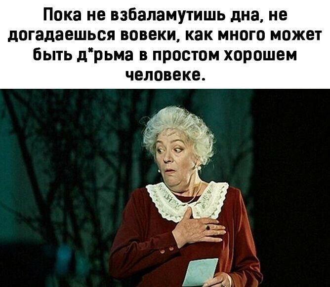 Пока не взбаламутишь дна не догадаешься вовеки как много может быть дрьма в простом хорошем человеке