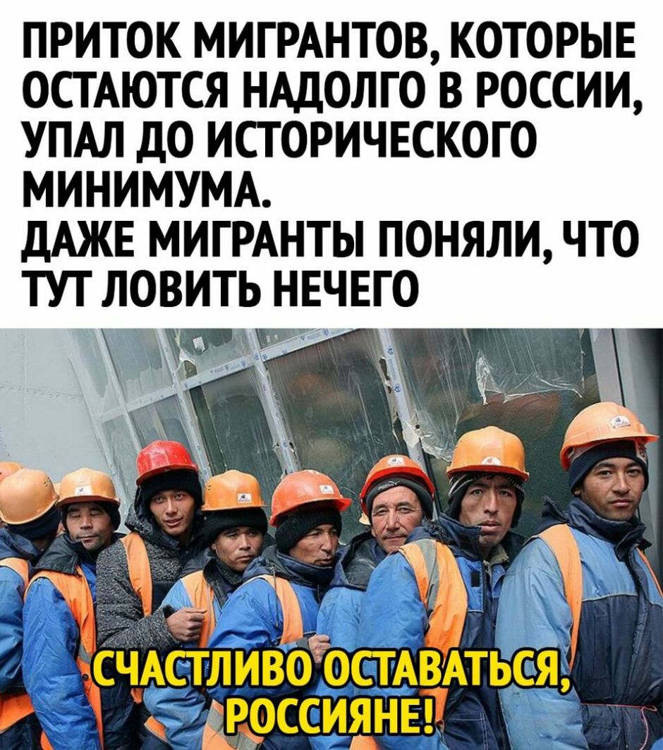 ПРИТОК МИГРАНТОВ КОТОРЫЕ ОСТАЮТСЯ НАДОЛГО В РОССИИ УПАЛ ДО ИСТОРИЧЕСКОГО МИНИМУМА дАЖЕ МИГРАНТЫ ПОНЯЛИ ЧТО ТУТ ЛОВИТЬ НЕЧЕГО счАсгливоосгЁАЩться дроссиянві
