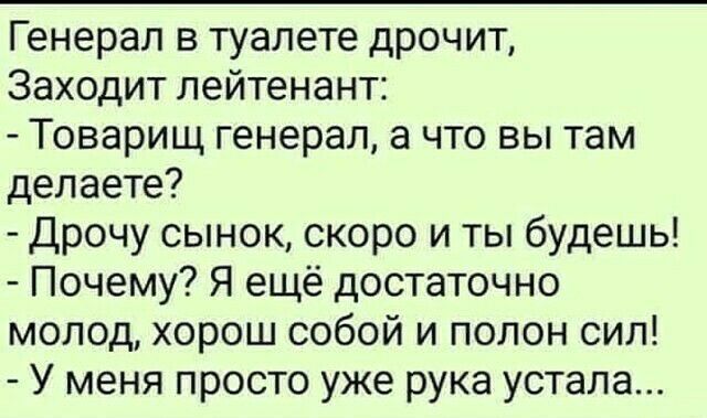 Генерал в туалете дрочит Заходит лейтенант Товарищ генерал а что вы там делаете Дрочу сынок скоро и ты будешь Почему Я ещё достаточно молод хорош собой и полон сил У меня просто уже рука устала