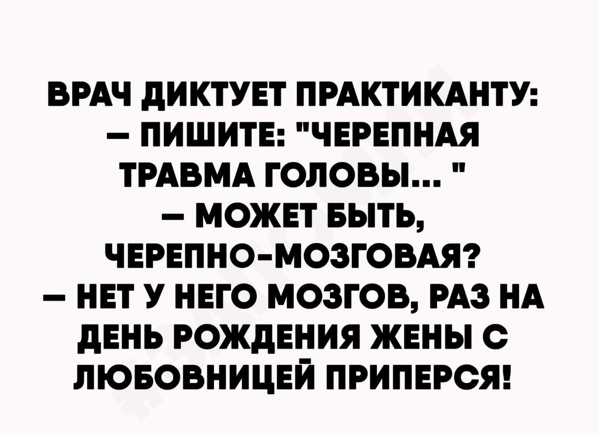 ВРАЧ ДИКТУЕТ ПРАКТИКАНТУ ПИШИТЕ ЧЕРЕПНАЯ ТРАВМА ГОЛОВЫ МОЖЕТ БЫТЬ ЧЕРЕПНО МОЗГОВАЯ НЕТ У НЕГО МОЗГОВ РАЗ НА дЕНЬ РОЖДЕНИЯ ЖЕНЫ О ЛЮБОВНИЦЕИ ПРИПЕРОЯ
