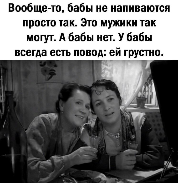 Вообще то бабы не напиваются просто так Это мужики так могут А бабы нет У бабы всегда есть повод ей грустно