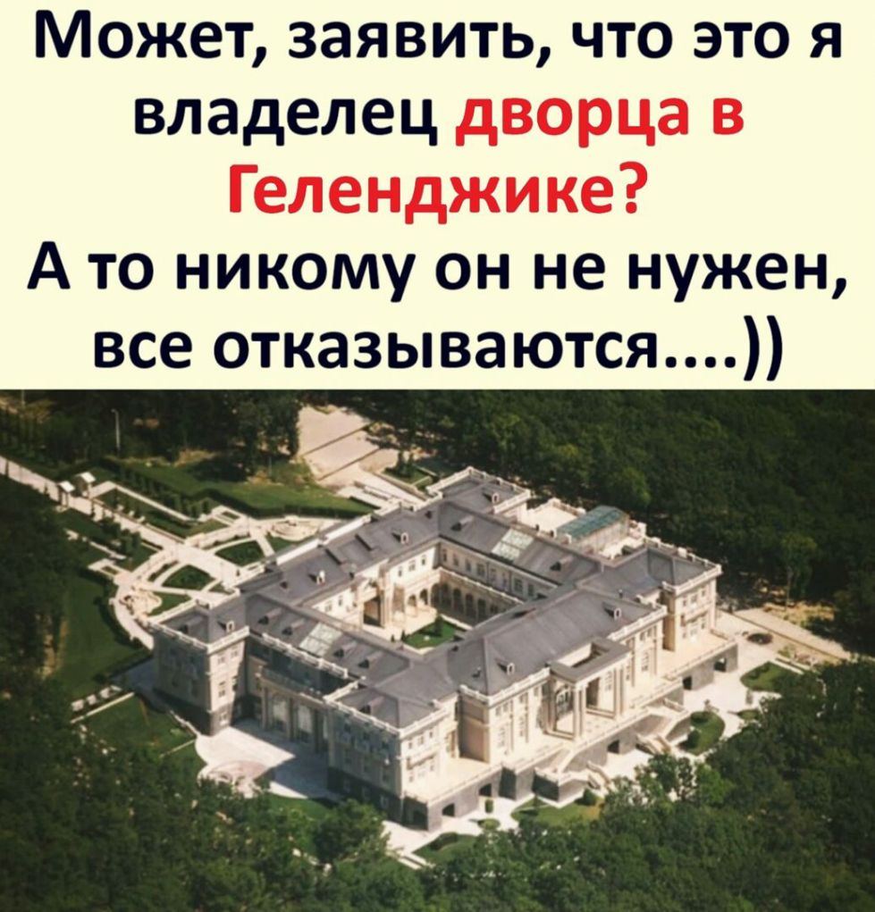 Может заявить что это я владелец дворца в Геленджике А то никому он не нужен все отказываются