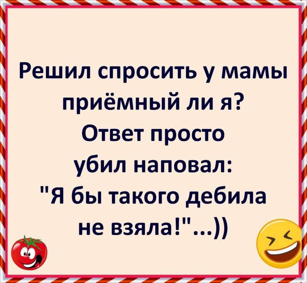 Решил спросить у мамы приёмный ли я Ответ просто убил наповал Я бы такого дебила не взяла