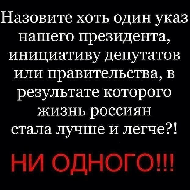 Назовите хоть один указ нашего президента инициативу депутатов или правительства в результате которого жизнь россиян стала лучше И легче НИ ОДНОГО