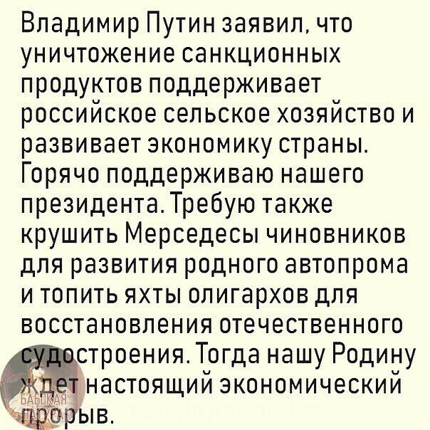 Владимир Путин заявил что уничтожение оанкционных продуктов поддерживает российское сельское хозяйство и развивает экономику страны Горячо поддерживаю нашего президента Требую также крушить Мерседесы чиновников для развития родного автопрома и топить яхты олигархов для восстановления отечественного строенияТогда нашу Родину настоящий экономический