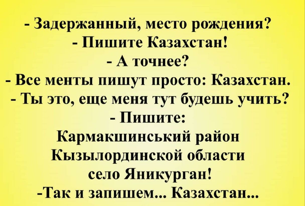Задержанный место рождения Пишите Казахстан А точнее Все менты пишут просто Казахстан Ты это еще меня тут будешь учить Пишите Кармакшинський район Кызылординской области село Яникурган Так и запишем Казахстан