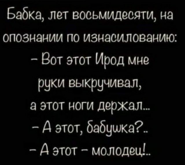 Бабка лет восьмидесяти на опознании по изнасилованию Вот этот Ирод мне руки выкручивал этот ноги держал А этот бабушка А этот молодец