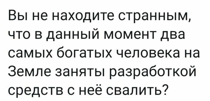 Вы не находите странным что в данный момент два самых богатых человека на Земле заняты разработкой средств с неё свалить