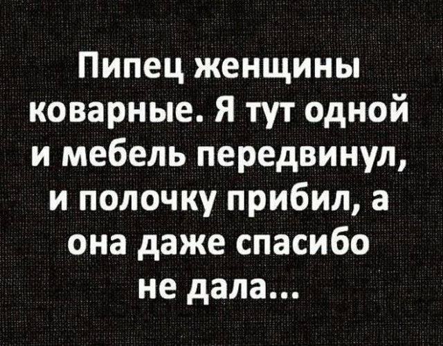 Пипец женщины коварные Я тут одной и мебель передвинул и полочку прибил а она даже спасибо не дала