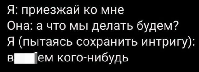 Я приезжай ко мне Она а что мы делать будем Я пытаясь сохранить интригу в ем кого нибудь