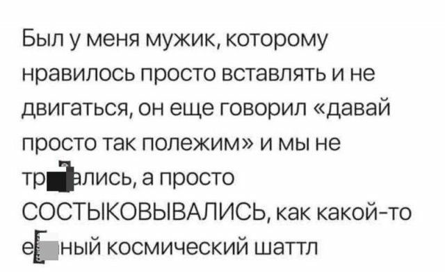 Был у меня мужик которому нравилось просто вставлять и не двигаться он еще говорил давай просто так полежим и мы не трёпись а просто СОСТЫКОВЫВАЛИСЬ как какойто её тный космический шаттл