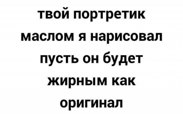 твой портретик маслом я нарисовал пусть он будет жирным как оригинал