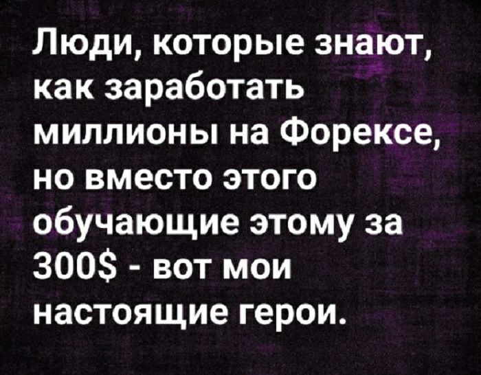 Люди которые знают как заработать миллионы на Форексе но вместо этого обучающие этому за 300 вот мои настоящие герои