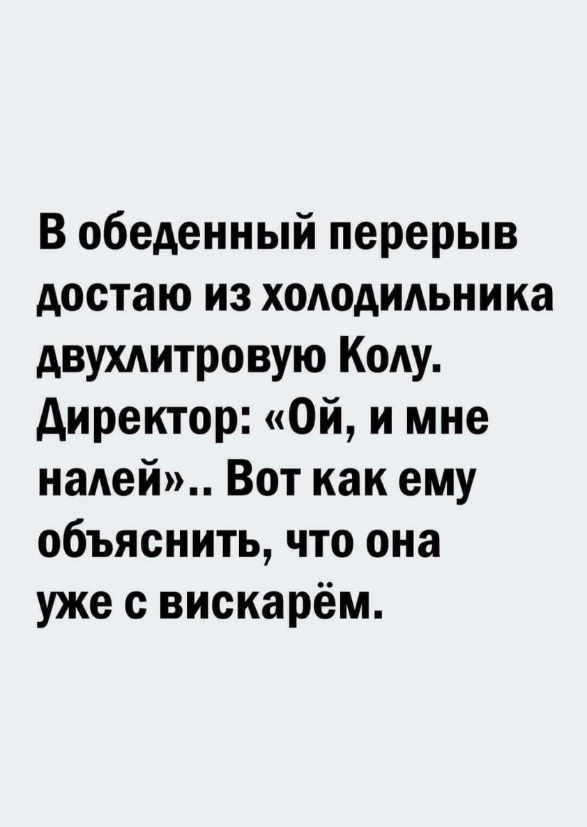 В обеденный перерыв достаю из хшюдидьника двухдитровую Коду директор Ой и мне надей Вот как ему объяснить что она уже с вискарём