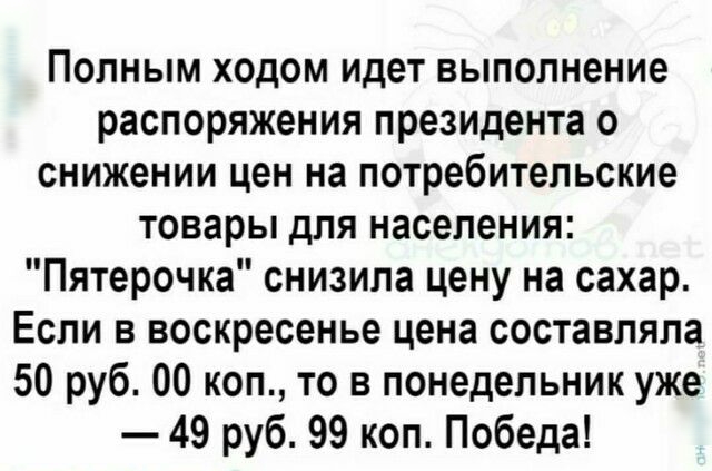 Полным ходом идет выполнение распоряжения президента о снижении цен на потребительские товары для населения Пятерочка снизила цену на сахар Если в воскресенье цена составляла 50 руб 00 коп то в понедельник уже 49 руб 99 коп Победа