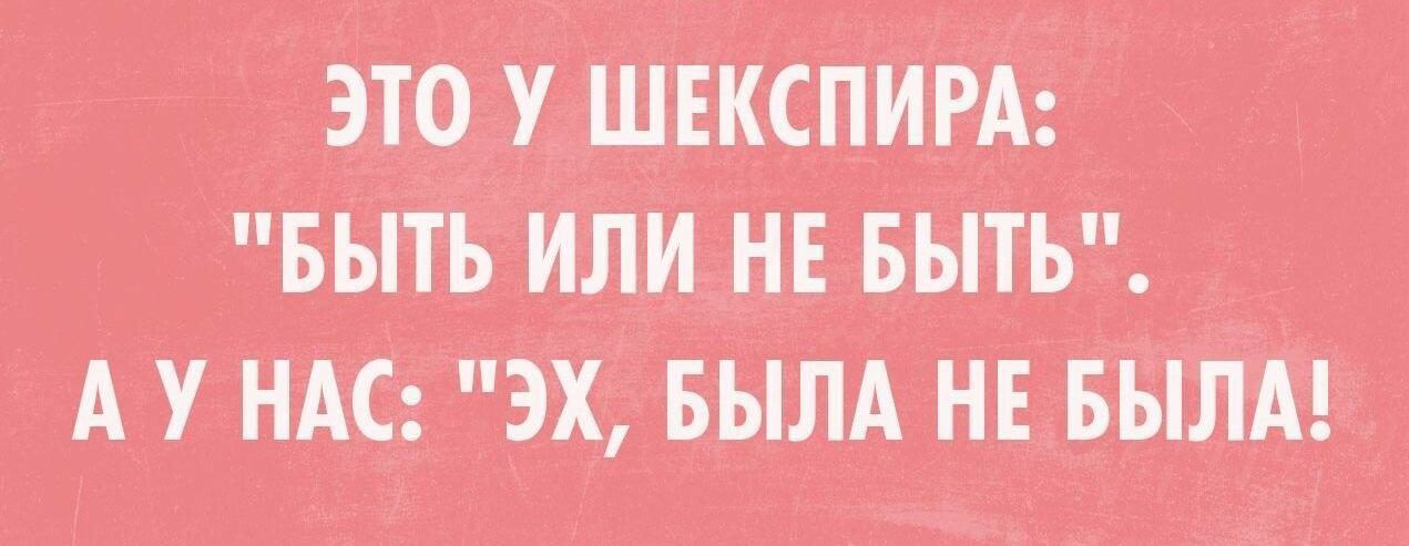 ЭТО У ШЕКСПИРА БЫТЬ ИЛИ НЕ БЫТЬ А У НАС ЭХ БЫЛА НЕ БЫЛА
