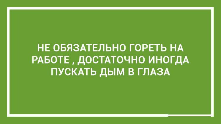 НЕ ОБЯЗАТЕЛЬНО ГОРЕТЬ НА РАБОТЕ ДОСТАТОЧНО ИНОГДА ПУСКАТЬ ДЫМ В ГЛАЗА