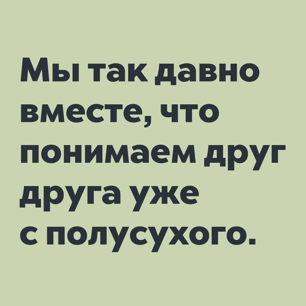 Мы так давно вместе что понимаем друг друга уже с полусухого