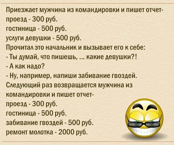 Приезжает мужчина из командировки и пишет отчет проезд 300 руб гостиница 500 руб услуги девушки 500 руб Прочитад это начальник и вызывает его к себе Ты думай что пишешь какие девушки А как надо Ну например напиши забивание гвоздей Сдедующий раз возвращается мужчина из командировки и пишет отчет проезд 300 руб гостиница 500 руб забивание гвоздей 500 руб ремонт молотка 2000 руб