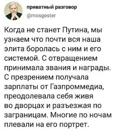приватный разговор тоз9е51ег Когда не станет Путина мы узнаем что почти вся наша элита боролась с ним и его системой С отвращением принимала звания и награды С презрением получала зарплаты ОТ Газпрсммедиа преодолевала себя ЖИВЯ во дворцах и разъезжая по заграницам Многие по ночам плевали на его портрет