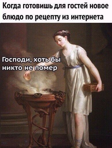 Когда готовишьдля гостей новое блюдо по рецепту из интернета ___ А Господи хоть бы никтод пе помер