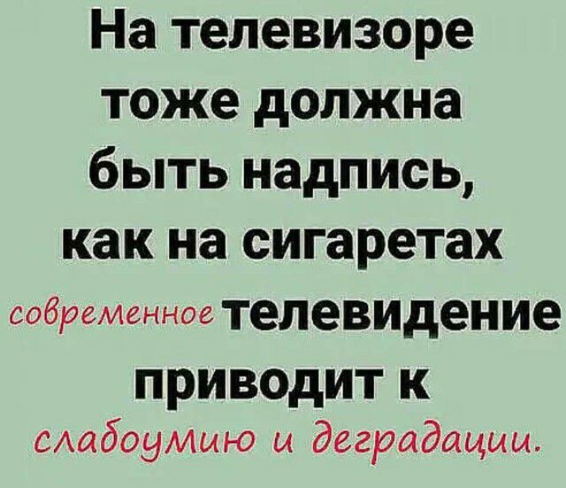 На телевизоре тоже должна быть надпись как на сигаретах современное телевидение ПРИВОДИТ К смтбоумыю ы деградации