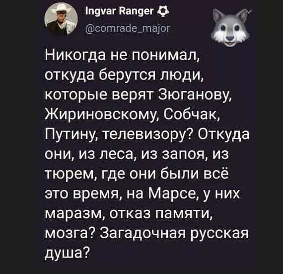 п9чаг Капяег О 4 соптгасіелтаіог Никогда не понимал откуда берутся люди которые верят Зюганову Жириновскому Собчак Пути ну телевизору Откуда они из леса из запоя из тюрем где они были всё это время на Марсе у них маразм отказ памяти мозга Загадочная русская душа