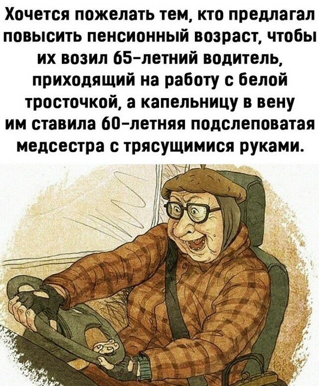 Хочется пожелать тем кто предлагал повысить пенсионный возраст чтобы их возил 65 летний водитель приходящий на работу с белой тросточкой а капельницу в вену им ставила 60 летняя подслеповатая медсестра с трясущимися руками А
