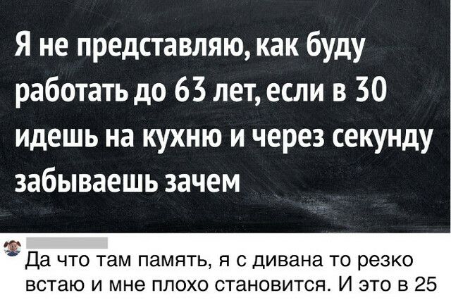 Я не представляю как буду работать до 63 лет если в 30 идешь на кухню и через секунду забываешь зачем гда ЧТО там ПЗМПТЬ Я С дивана ТО резко встаю и мне плохо становится И это в 25