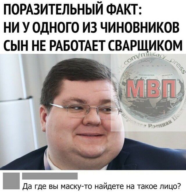 ПОРАЗИТЕЛЬНЫЙ ФАКТ НИ У ОДНОГО ИЗ ЧИНОВНИКОВ СЫН НЕ РАБОТАЕТ СВАРЩИКОМ Ч а _ _ _ Да где вы маскуто найдете на такое лицо