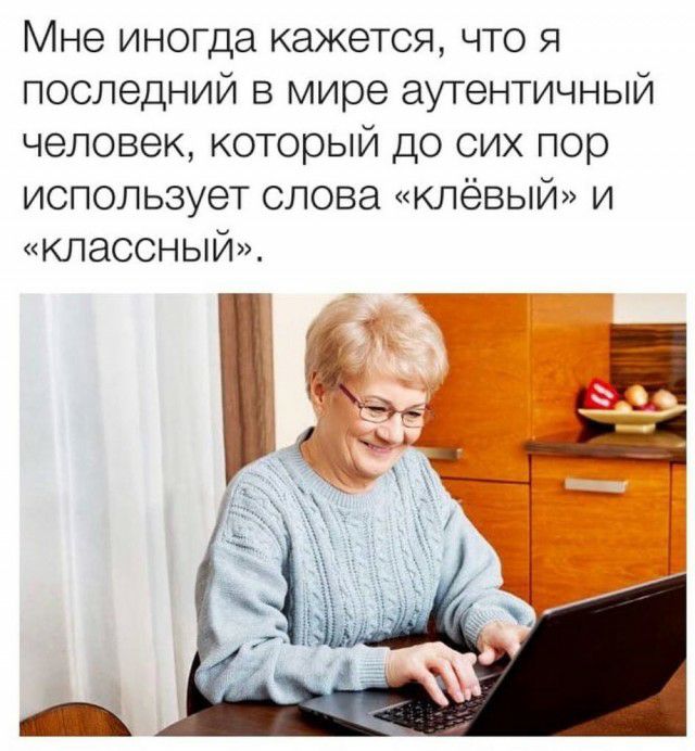 Мне иногда кажется что я последний в мире аутентичный человек который до сих пор использует слова клёвый и классный