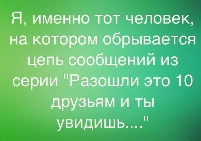 Я именно тот человек на котором обрывается цепь сообщений из серии Разошли это 10 друзьям и ты увидишь
